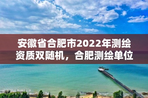 安徽省合肥市2022年測繪資質雙隨機，合肥測繪單位