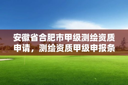 安徽省合肥市甲級測繪資質申請，測繪資質甲級申報條件