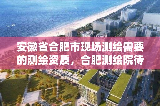 安徽省合肥市現場測繪需要的測繪資質，合肥測繪院待遇怎么樣