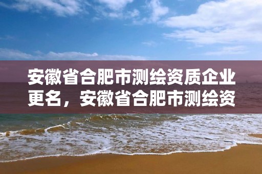 安徽省合肥市測繪資質企業更名，安徽省合肥市測繪資質企業更名了嗎