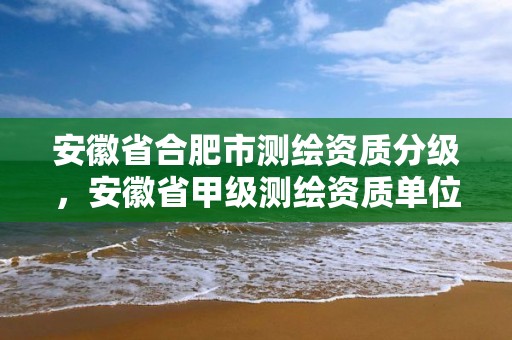 安徽省合肥市測繪資質(zhì)分級，安徽省甲級測繪資質(zhì)單位