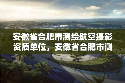 安徽省合肥市測繪航空攝影資質單位，安徽省合肥市測繪航空攝影資質單位名稱