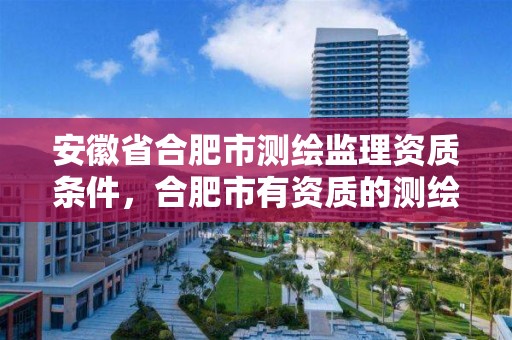 安徽省合肥市測繪監理資質條件，合肥市有資質的測繪公司