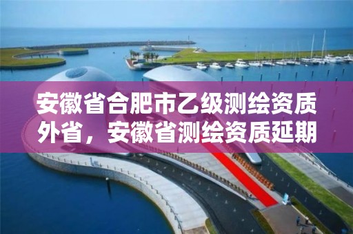 安徽省合肥市乙級測繪資質(zhì)外省，安徽省測繪資質(zhì)延期公告