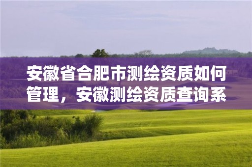 安徽省合肥市測(cè)繪資質(zhì)如何管理，安徽測(cè)繪資質(zhì)查詢系統(tǒng)