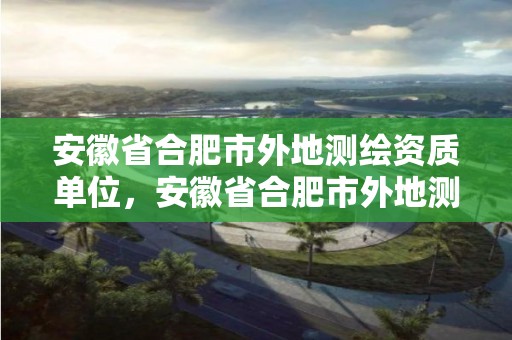 安徽省合肥市外地測繪資質(zhì)單位，安徽省合肥市外地測繪資質(zhì)單位有哪些