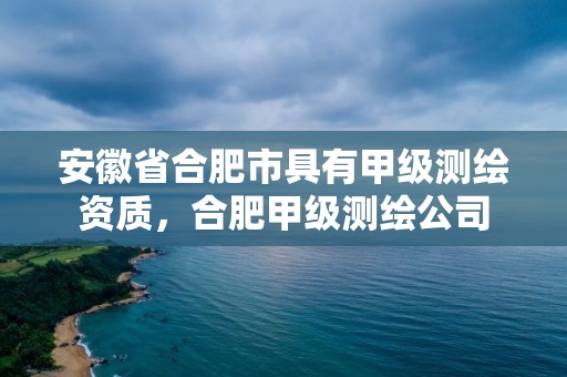 安徽省合肥市具有甲級測繪資質，合肥甲級測繪公司