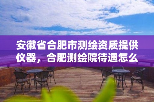 安徽省合肥市測(cè)繪資質(zhì)提供儀器，合肥測(cè)繪院待遇怎么樣