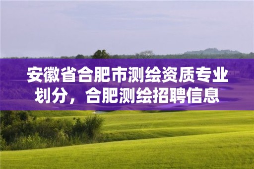 安徽省合肥市測繪資質(zhì)專業(yè)劃分，合肥測繪招聘信息