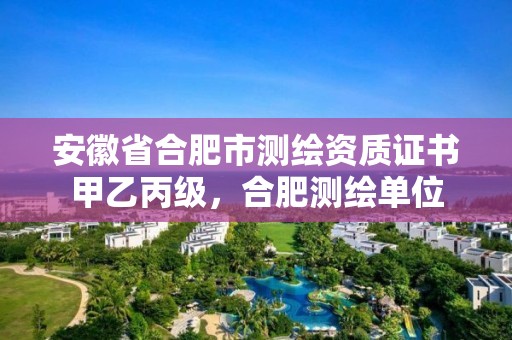 安徽省合肥市測繪資質證書甲乙丙級，合肥測繪單位