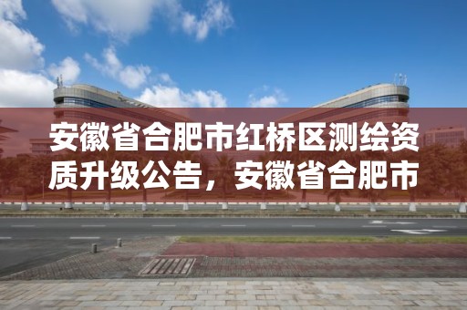 安徽省合肥市紅橋區測繪資質升級公告，安徽省合肥市紅橋區測繪資質升級公告公示