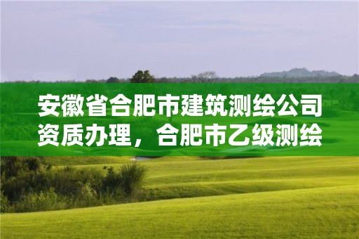 安徽省合肥市建筑測繪公司資質辦理，合肥市乙級測繪公司