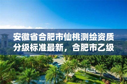 安徽省合肥市仙桃測繪資質分級標準最新，合肥市乙級測繪公司