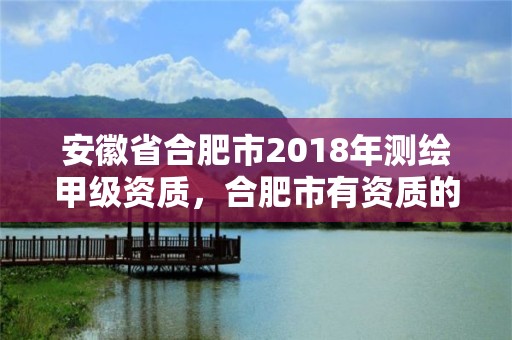 安徽省合肥市2018年測繪甲級資質，合肥市有資質的測繪公司