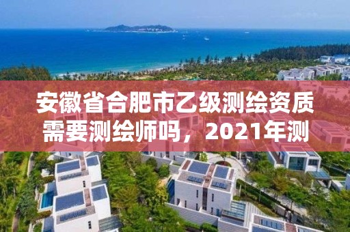 安徽省合肥市乙級測繪資質(zhì)需要測繪師嗎，2021年測繪資質(zhì)乙級人員要求