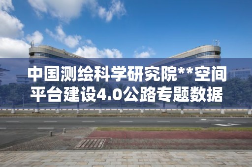 中國測繪科學研究院**空間平臺建設4.0公路專題數據采購（二次）資格預審公告