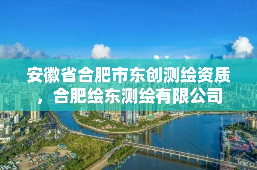 安徽省合肥市東創(chuàng)測繪資質(zhì)，合肥繪東測繪有限公司