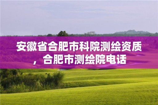 安徽省合肥市科院測繪資質，合肥市測繪院電話