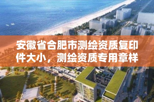 安徽省合肥市測繪資質復印件大小，測繪資質專用章樣式圖