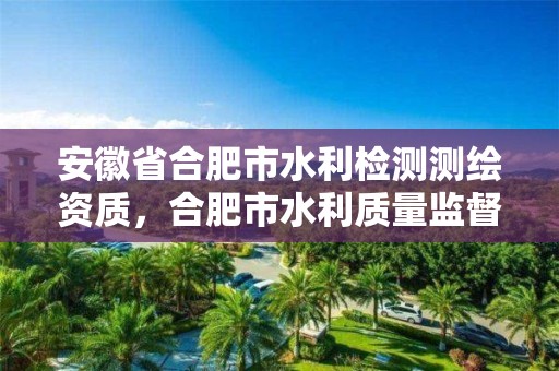 安徽省合肥市水利檢測測繪資質，合肥市水利質量監(jiān)督站