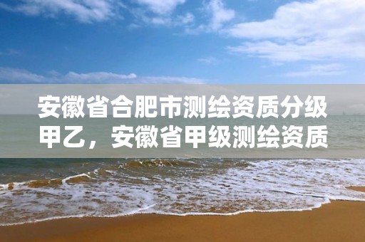 安徽省合肥市測繪資質分級甲乙，安徽省甲級測繪資質單位