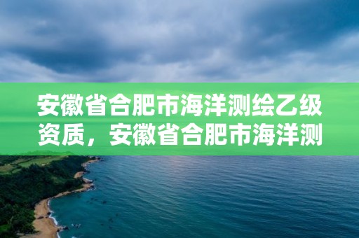 安徽省合肥市海洋測繪乙級資質(zhì)，安徽省合肥市海洋測繪乙級資質(zhì)企業(yè)名單