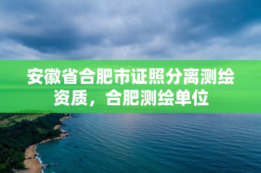 安徽省合肥市證照分離測繪資質(zhì)，合肥測繪單位