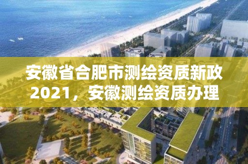 安徽省合肥市測繪資質新政2021，安徽測繪資質辦理