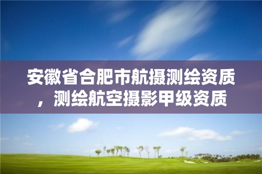 安徽省合肥市航攝測繪資質，測繪航空攝影甲級資質