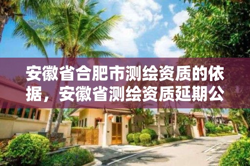 安徽省合肥市測繪資質(zhì)的依據(jù)，安徽省測繪資質(zhì)延期公告