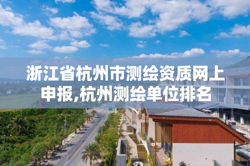 浙江省杭州市測繪資質網上申報,杭州測繪單位排名