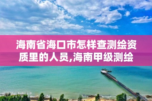 海南省海口市怎樣查測(cè)繪資質(zhì)里的人員,海南甲級(jí)測(cè)繪資質(zhì)單位。