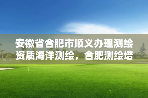 安徽省合肥市順義辦理測繪資質海洋測繪，合肥測繪培訓機構