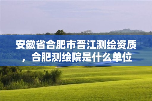 安徽省合肥市晉江測繪資質，合肥測繪院是什么單位