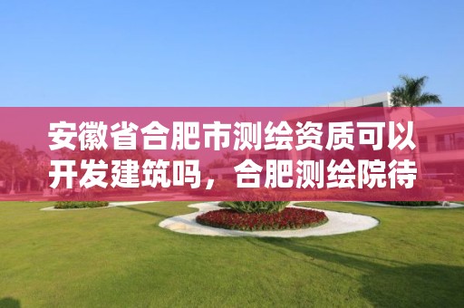 安徽省合肥市測繪資質(zhì)可以開發(fā)建筑嗎，合肥測繪院待遇怎么樣