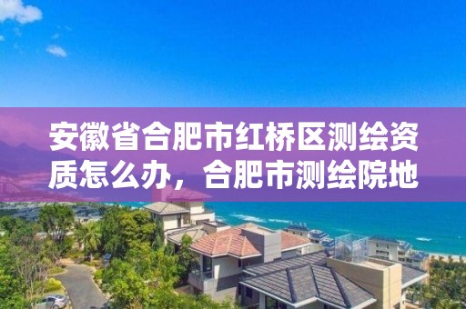 安徽省合肥市紅橋區(qū)測繪資質(zhì)怎么辦，合肥市測繪院地址