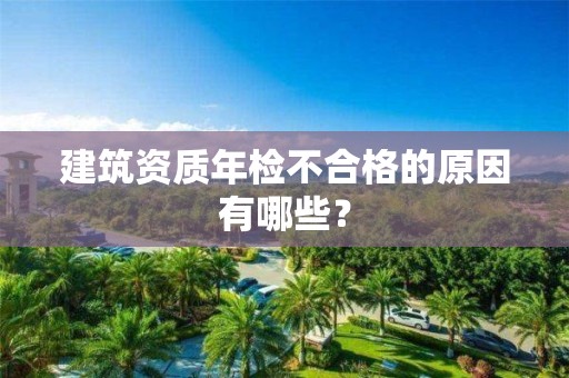 建筑資質(zhì)年檢不合格的原因有哪些？