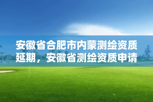 安徽省合肥市內蒙測繪資質延期，安徽省測繪資質申請