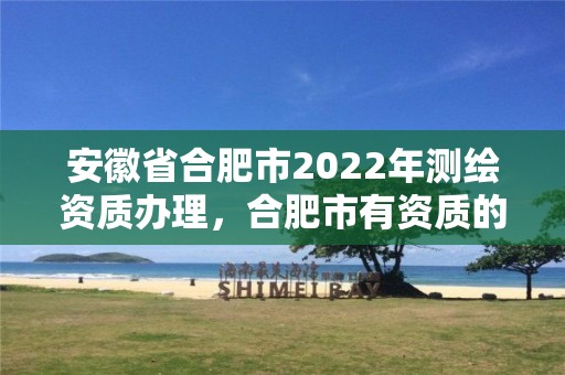 安徽省合肥市2022年測繪資質辦理，合肥市有資質的測繪公司