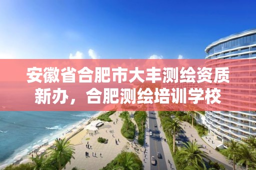 安徽省合肥市大豐測繪資質(zhì)新辦，合肥測繪培訓(xùn)學(xué)校