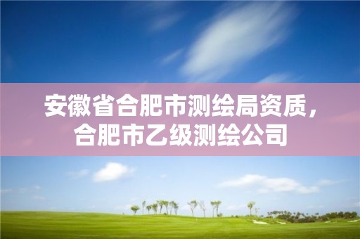 安徽省合肥市測(cè)繪局資質(zhì)，合肥市乙級(jí)測(cè)繪公司