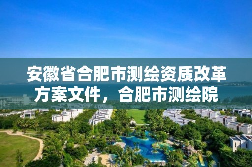 安徽省合肥市測繪資質(zhì)改革方案文件，合肥市測繪院