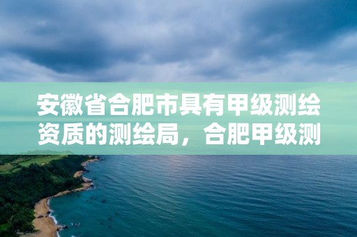 安徽省合肥市具有甲級測繪資質的測繪局，合肥甲級測繪公司