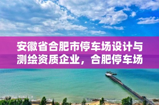 安徽省合肥市停車場設計與測繪資質企業，合肥停車場外包