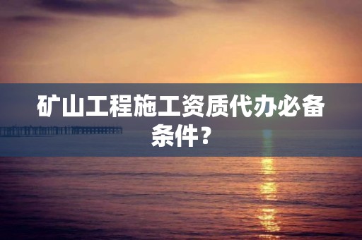 礦山工程施工資質代辦必備條件？