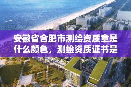 安徽省合肥市測繪資質章是什么顏色，測繪資質證書是什么