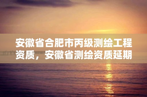 安徽省合肥市丙級測繪工程資質，安徽省測繪資質延期公告