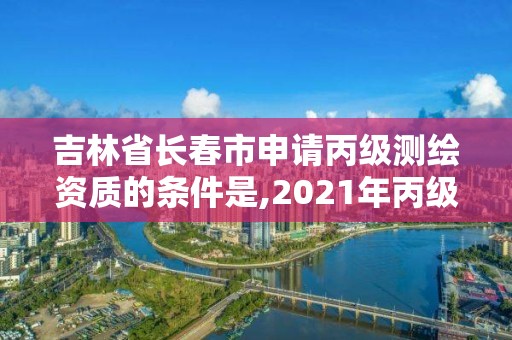 吉林省長春市申請丙級測繪資質的條件是,2021年丙級測繪資質申請需要什么條件。