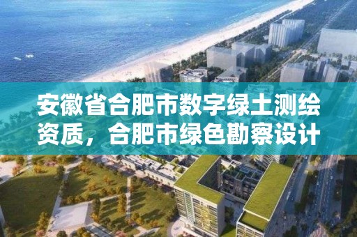 安徽省合肥市數字綠土測繪資質，合肥市綠色勘察設計協會