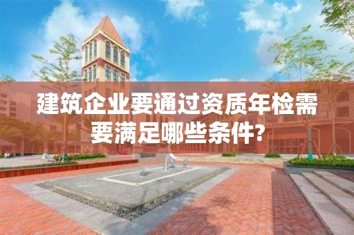 建筑企業要通過資質年檢需要滿足哪些條件?